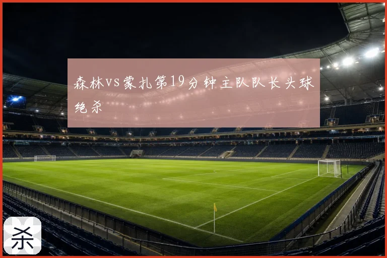 森林vs蒙扎第19分钟主队队长头球绝杀
