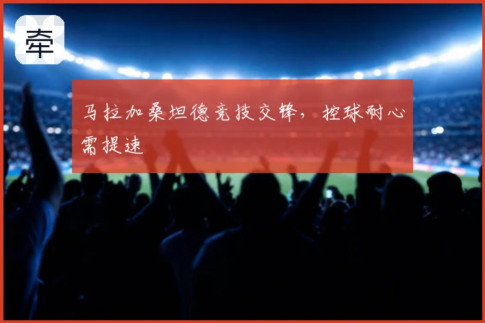 马拉加桑坦德竞技交锋,控球耐心需提速