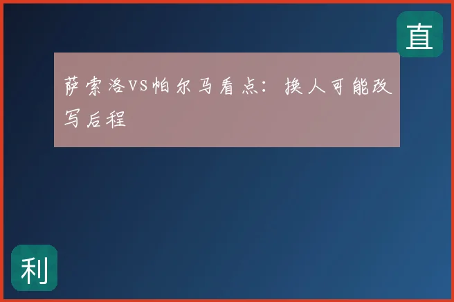 萨索洛vs帕尔马看点:换人可能改写后程