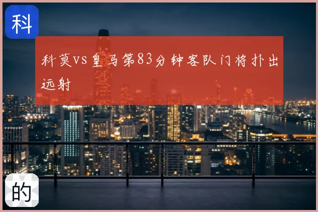 科莫vs皇马第83分钟客队门将扑出远射