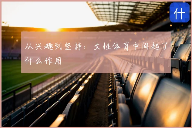 从兴趣到坚持，女性体育中间起了什么作用