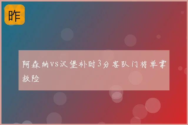 阿森纳vs汉堡补时3分客队门将单掌救险