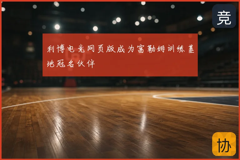 利博电竞网页版成为富勒姆训练基地冠名伙伴
