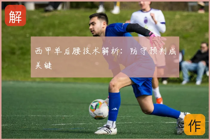 西甲单后腰技术解析:防守预判成关键