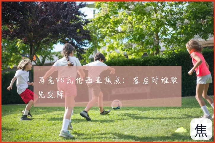 马竞vs瓦伦西亚焦点：落后时谁敢先变阵