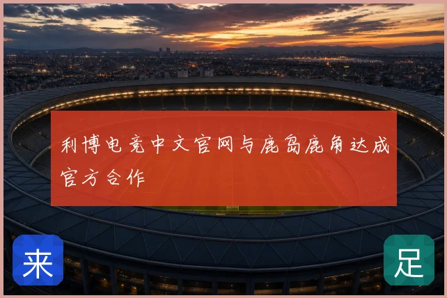 利博电竞中文官网与鹿岛鹿角达成官方合作